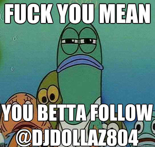 Fuck YOU MEAN you Betta Follow @djdollaz804  Serious fish SpongeBob