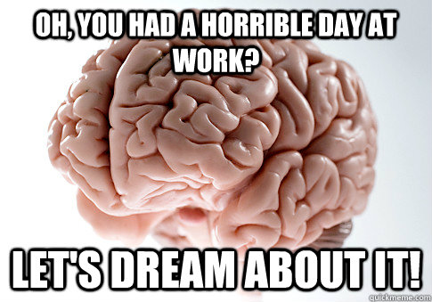 Oh, you had a horrible day at work? Let's dream about it!  Scumbag Brain