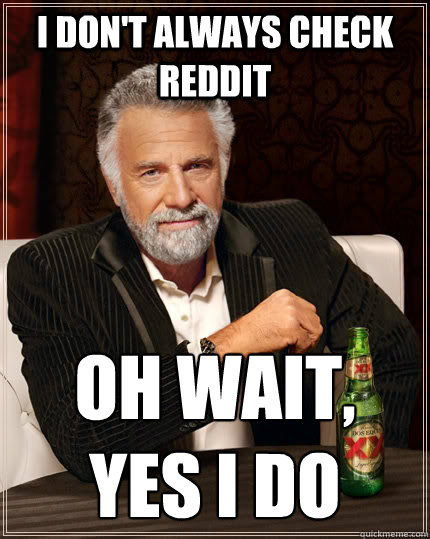 I don't always check reddit oh wait, yes i do   The Most Interesting Man In The World