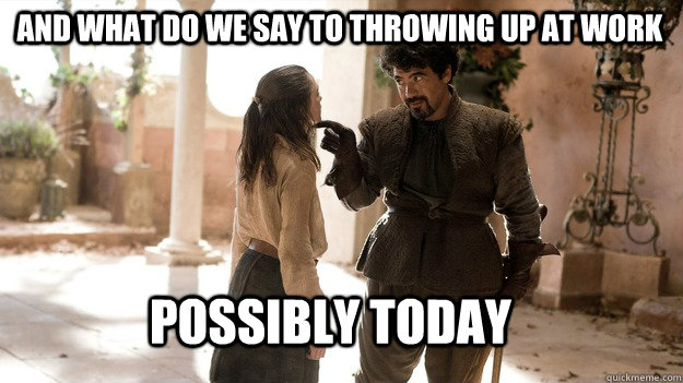And what do we say to throwing up at work possibly today  