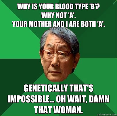 why is your blood type 'B'? 
Why not 'A'. 
Your mother and I are both 'A'. Genetically that's impossible... oh wait, damn that woman.  High Expectations Asian Father