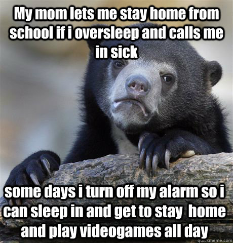 My mom lets me stay home from school if i oversleep and calls me in sick some days i turn off my alarm so i can sleep in and get to stay  home and play videogames all day  Confession Bear