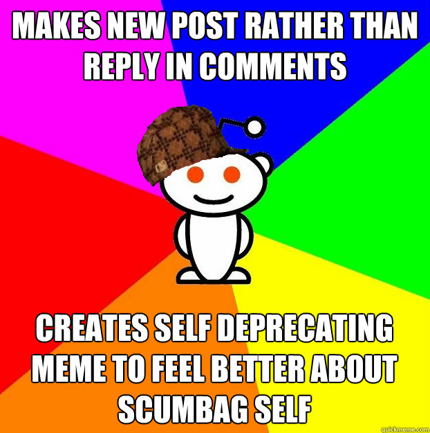 makes new post rather than reply in comments creates self deprecating meme to feel better about scumbag self  Scumbag Redditor