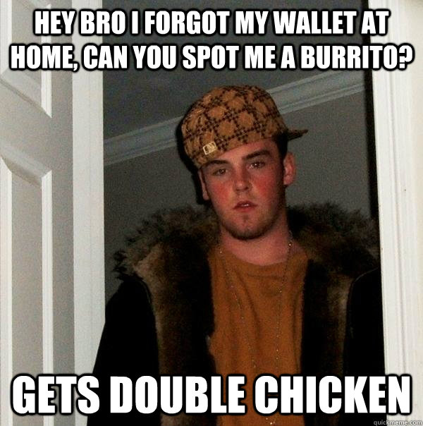 Hey bro i forgot my wallet at home, can you spot me a burrito? gets double chicken  Scumbag Steve