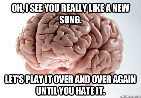 Oh, I see you really like a new song. Let's play it over and over again until you hate it.  Scumbag Brain