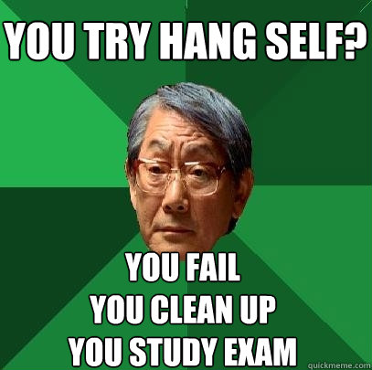 you try hang self? you fail
you clean up
you study exam  High Expectations Asian Father