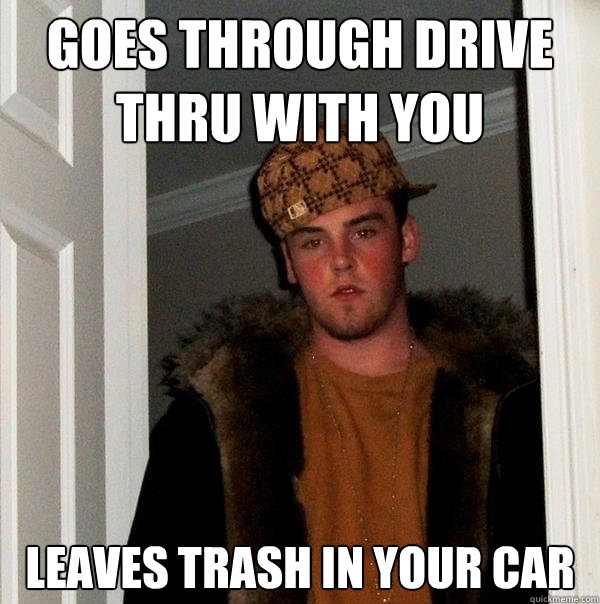 goes through drive thru with you leaves trash in your car - goes through drive thru with you leaves trash in your car  Scumbag Steve