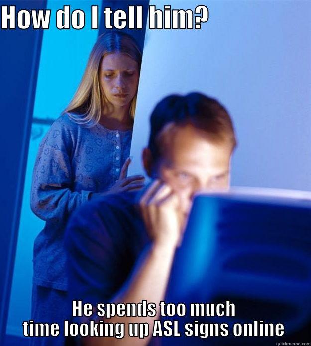 HOW DO I TELL HIM?                     HE SPENDS TOO MUCH TIME LOOKING UP ASL SIGNS ONLINE Redditors Wife