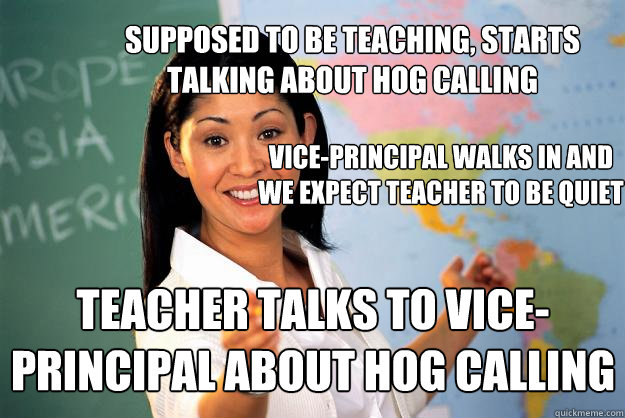 supposed to be teaching, starts talking about hog calling vice-principal walks in and we expect teacher to be quiet Teacher talks to vice-principal about hog calling  - supposed to be teaching, starts talking about hog calling vice-principal walks in and we expect teacher to be quiet Teacher talks to vice-principal about hog calling   Unhelpful High School Teacher