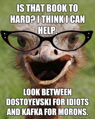 Is that book to hard? I think i can help. Look between Dostoyevski for idiots and Kafka for morons.   Judgmental Bookseller Ostrich