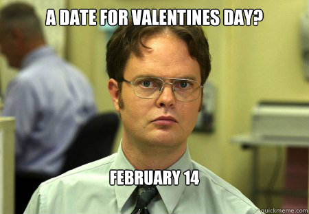 a date for Valentines day?
 february 14  Dwight