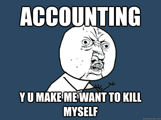 Accounting Y U MAKE ME WANT TO KILL MYSELF  PDA Y U NO