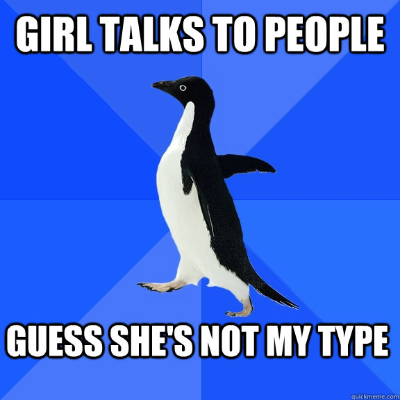 Girl talks to people Guess she's not my type  Socially Awkward Penguin