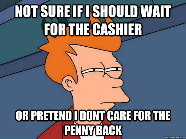 Not sure if I should wait for the cashier Or pretend i dont care for the penny back  Futurama Fry