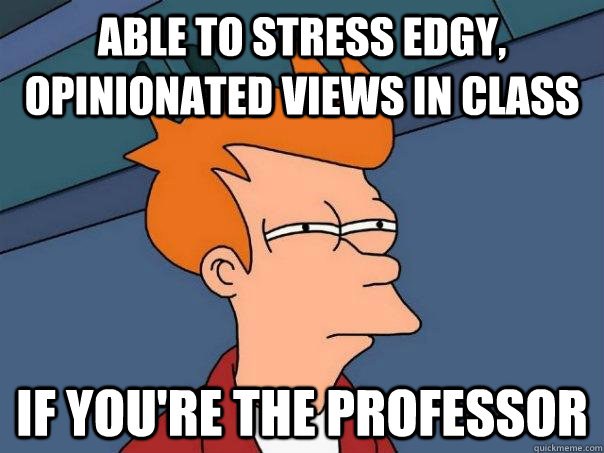 Able to stress edgy, opinionated views in class if you're the professor  Futurama Fry