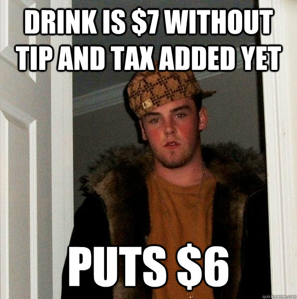 Drink is $7 without tip and tax added yet Puts $6  Scumbag Steve