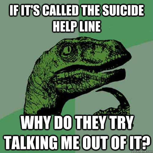 If it's called the suicide help line why do they try talking me out of it?  Philosoraptor