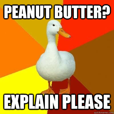 peanut butter? explain please - peanut butter? explain please  Tech Impaired Duck