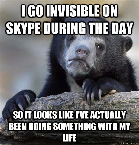 i go invisible on skype during the day so it looks like i've actually been doing something with my life  Confession Bear