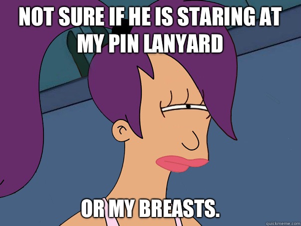 Not sure if he is staring at my pin lanyard or my breasts.  Leela Futurama