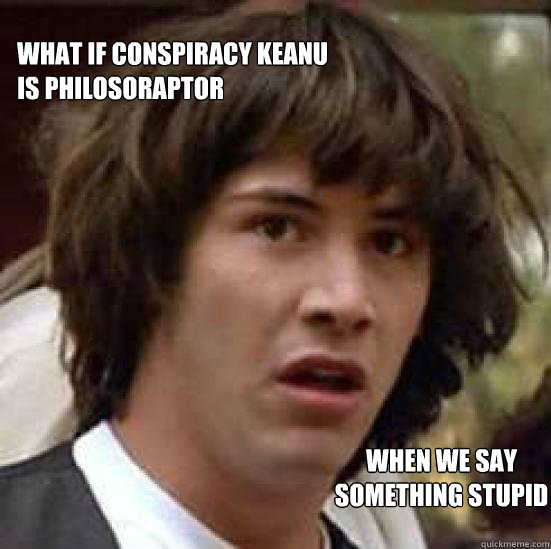 what if conspiracy keanu is philosoraptor when we say something stupid  conspiracy keanu