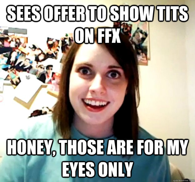 Sees offer to show tits on FFX Honey, those are for my eyes only - Sees offer to show tits on FFX Honey, those are for my eyes only  Overly Attached Girlfriend