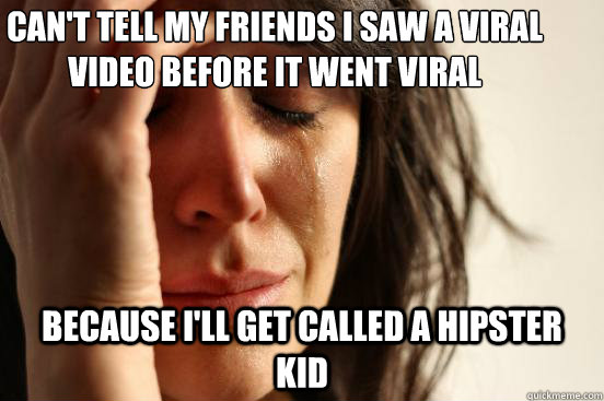 Can't tell my friends i saw a viral video before it went viral Because i'll get called a hipster kid  First World Problems