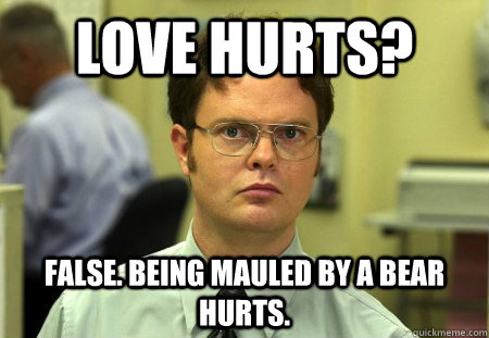 love hurts? false. being mauled by a bear hurts. - love hurts? false. being mauled by a bear hurts.  Dwight K Schrute