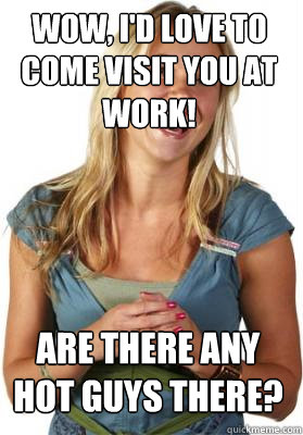 wow, I'd love to come visit you at work! Are there any hot guys there?  Friend Zone Fiona