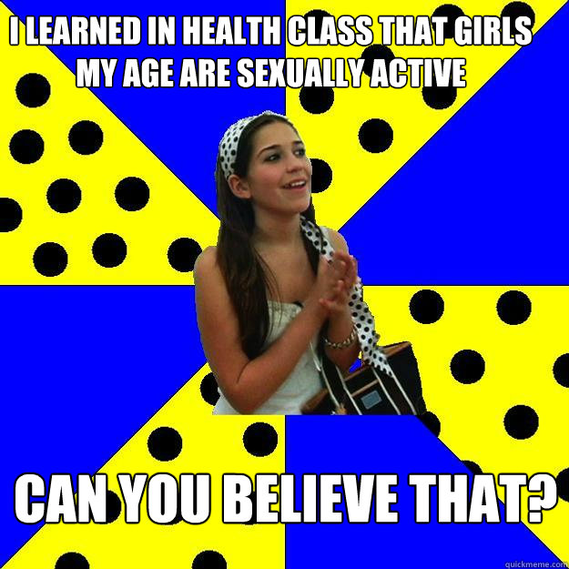 i learned in health class that girls my age are sexually active can you believe that? - i learned in health class that girls my age are sexually active can you believe that?  Sheltered Suburban Kid