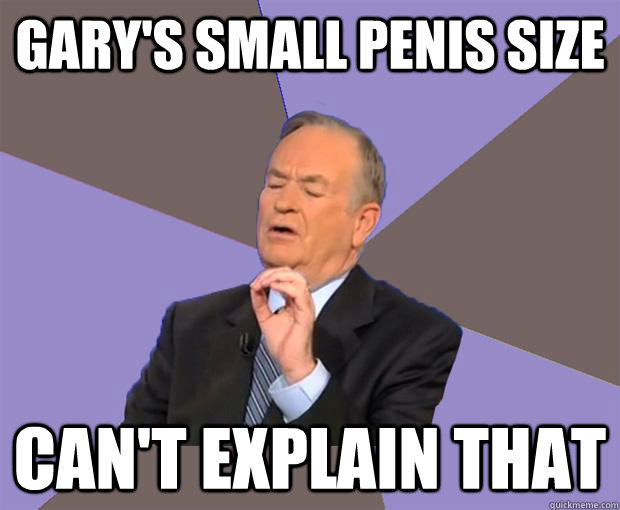 Gary's small penis size can't explain that  Bill O Reilly