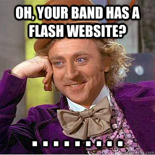 Oh, your band has a Flash website? . . . . . . . . .  Condescending Wonka