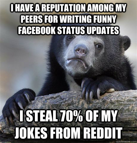 I have a reputation among my peers for writing funny facebook status updates I steal 70% of my jokes from reddit  Confession Bear