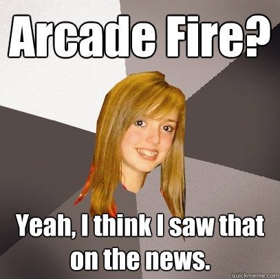 Arcade Fire? Yeah, I think I saw that on the news.  Musically Oblivious 8th Grader