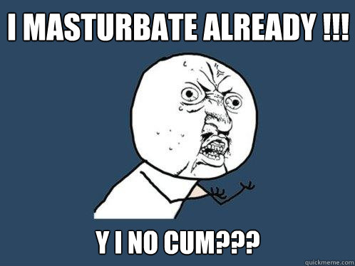 I MASTURBATE ALREADY !!! Y I NO CUM??? - I MASTURBATE ALREADY !!! Y I NO CUM???  Y U No