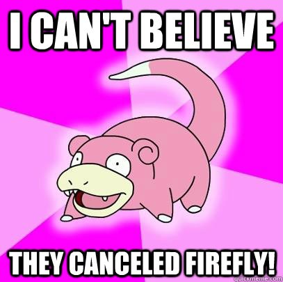 I Can't Believe They canceled firefly! - I Can't Believe They canceled firefly!  Slowpoke