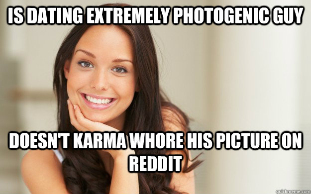 is dating extremely photogenic guy doesn't karma whore his picture on reddit  Good Girl Gina