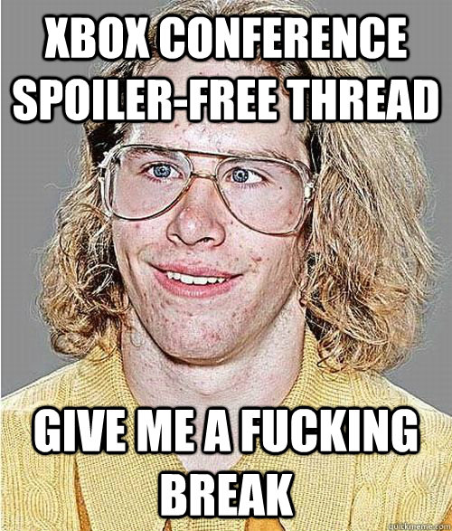 xbox conference spoiler-free thread give me a fucking break   NeoGAF Asshole