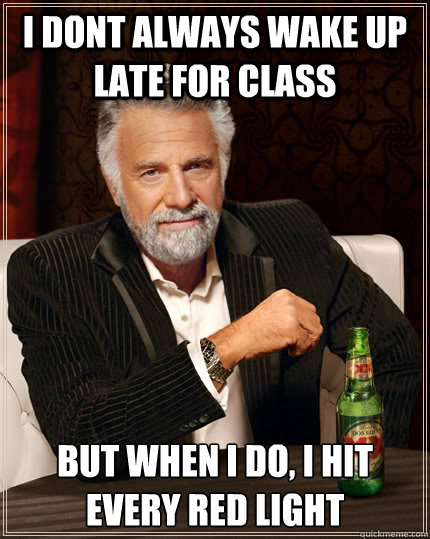 I dont always wake up late for class but when I do, i hit every red light   The Most Interesting Man In The World