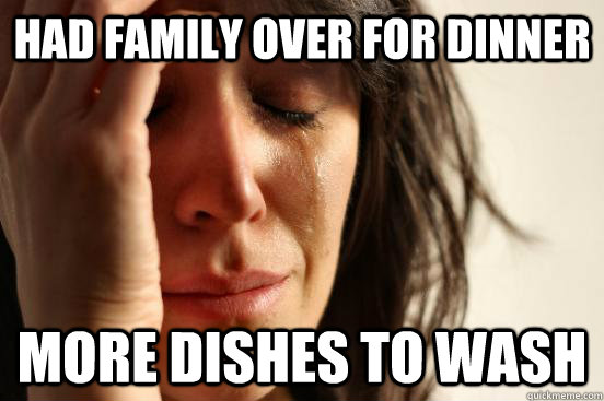 Had family over for dinner More dishes to wash  First World Problems