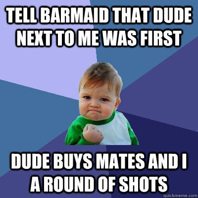 Tell Barmaid that dude next to me was first dude buys mates and i a round of shots  Success Kid