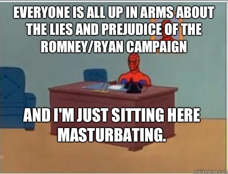 Everyone is all up in arms about the lies and prejudice of the Romney/Ryan campaign And I'm Just sitting here masturbating.  Spiderman Desk