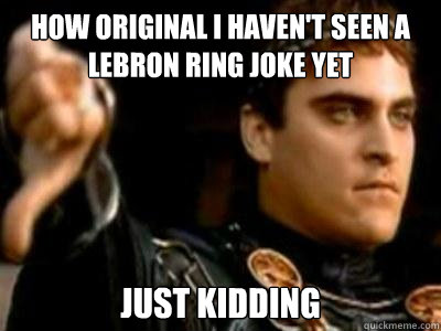 how original I haven't seen a lebron ring joke yet  just kidding - how original I haven't seen a lebron ring joke yet  just kidding  Downvoting Roman