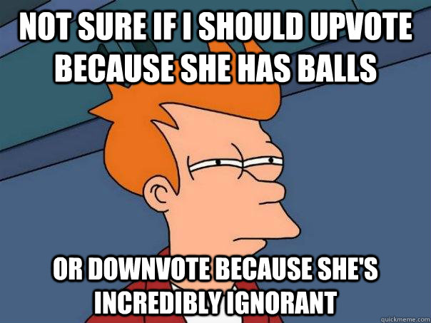 Not sure if I should upvote because she has balls Or downvote because she's incredibly ignorant - Not sure if I should upvote because she has balls Or downvote because she's incredibly ignorant  Futurama Fry