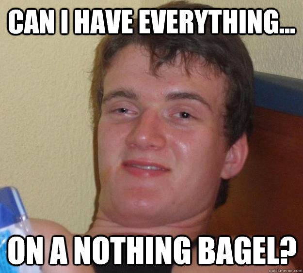 Can I have everything... on a nothing bagel? - Can I have everything... on a nothing bagel?  10 Guy