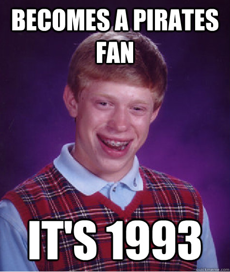 Becomes a Pirates fan It's 1993  Bad Luck Brian