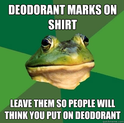 Deodorant marks on shirt 
 Leave them so people will think you put on deodorant   Foul Bachelor Frog