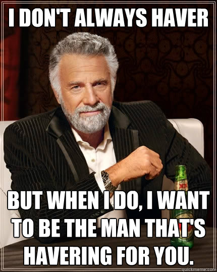 I don't always haver But when I do, I want to be the man that's havering for you. - I don't always haver But when I do, I want to be the man that's havering for you.  The Most Interesting Man In The World