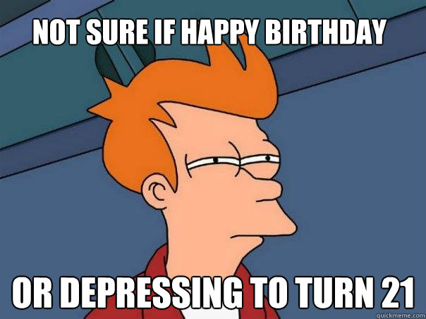 Not sure if happy birthday or depressing to turn 21  Futurama Fry