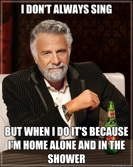 I don't always sing but when i do it's because i'm home alone and in the shower  The Most Interesting Man In The World